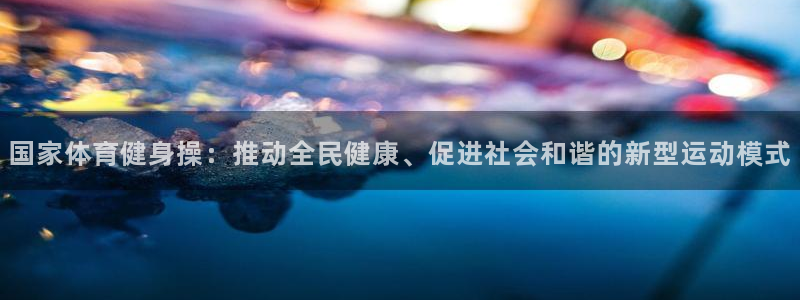 国家体育健身操：推动全民健康、促进社会和谐的新型运动模式