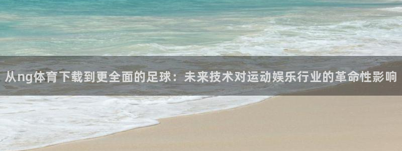 从ng体育下载到更全面的足球：未来技术对运动娱乐行业的革命性影响
